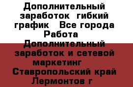 Дополнительный заработок, гибкий график - Все города Работа » Дополнительный заработок и сетевой маркетинг   . Ставропольский край,Лермонтов г.
